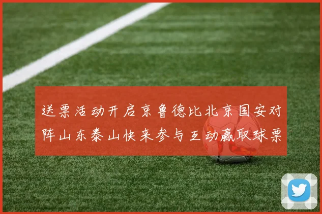 送票活动开启京鲁德比北京国安对阵山东泰山快来参与互动赢取球票