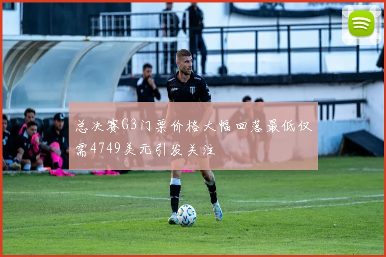 总决赛G3门票价格大幅回落最低仅需4749美元引发关注