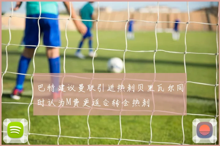 巴特建议曼联引进热刺贝里瓦尔同时认为M费更适合转会热刺