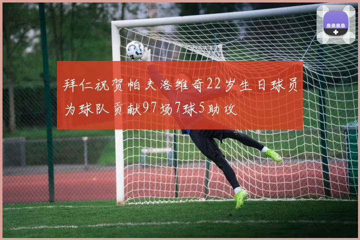 拜仁祝贺帕夫洛维奇22岁生日球员为球队贡献97场7球5助攻