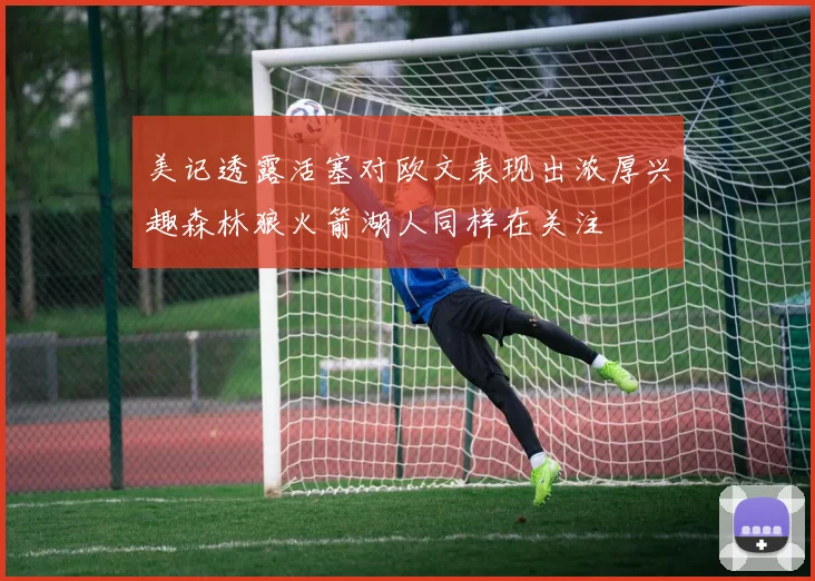 美记透露活塞对欧文表现出浓厚兴趣森林狼火箭湖人同样在关注