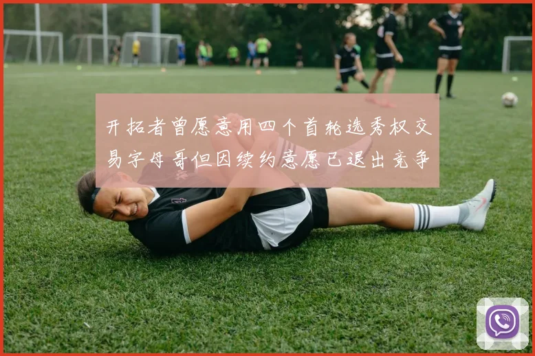 开拓者曾愿意用四个首轮选秀权交易字母哥但因续约意愿已退出竞争