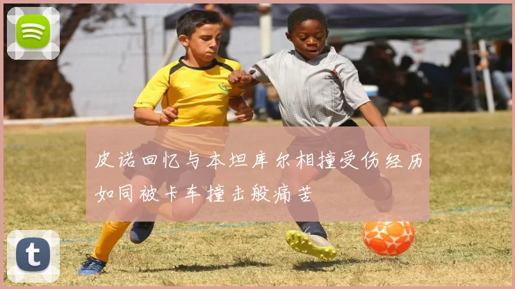 皮诺回忆与本坦库尔相撞受伤经历如同被卡车撞击般痛苦