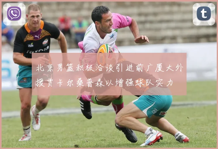 北京男篮积极洽谈引进前广厦大外援贾卡尔桑普森以增强球队实力