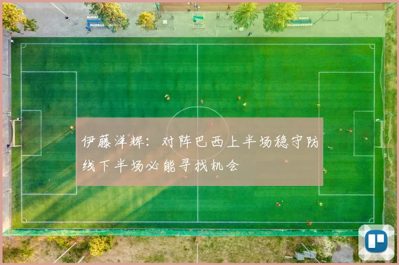 伊藤洋辉：对阵巴西上半场稳守防线下半场必能寻找机会