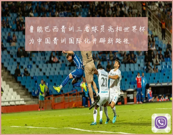鲁能巴西青训三名球员亮相世界杯为中国青训国际化开辟新路径