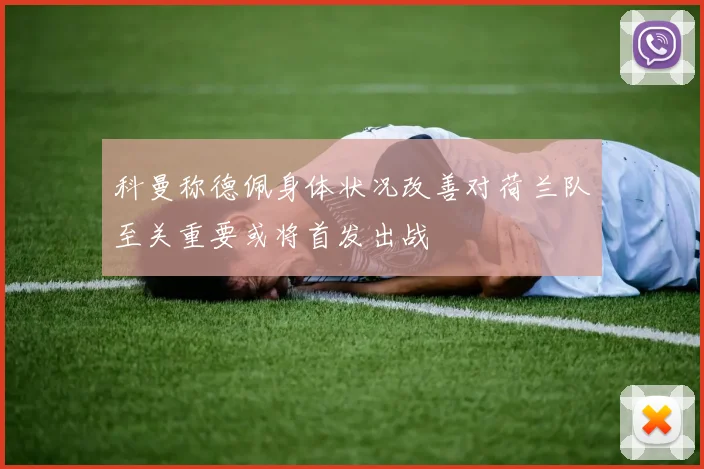 科曼称德佩身体状况改善对荷兰队至关重要或将首发出战