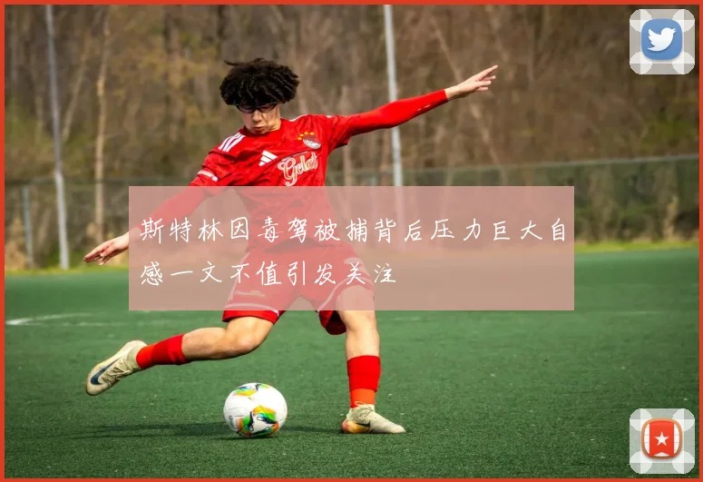 斯特林因毒驾被捕背后压力巨大自感一文不值引发关注