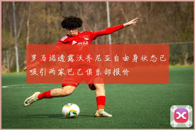 罗马诺透露沃齐尼亚自由身状态已吸引两家巴乙俱乐部报价