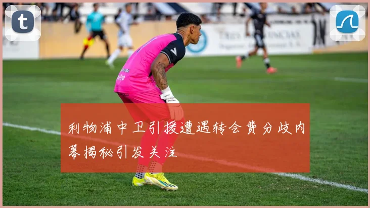 利物浦中卫引援遭遇转会费分歧内幕揭秘引发关注