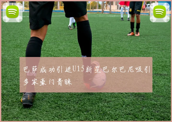 巴萨成功引进U15新星巴尔巴尼吸引多家豪门青睐