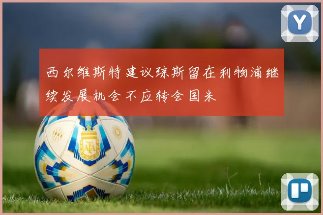 西尔维斯特建议琼斯留在利物浦继续发展机会不应转会国米