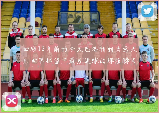 回顾12年前的今天巴洛特利为意大利世界杯留下最后进球的辉煌瞬间