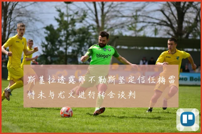 斯基拉透露那不勒斯坚定信任梅雷特未与尤文进行转会谈判