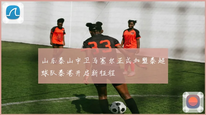 山东泰山中卫马塞尔正式加盟泰超球队泰港开启新征程