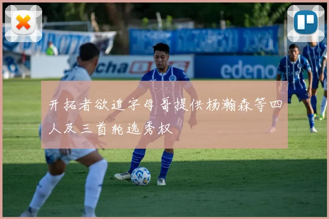 开拓者欲追字母哥提供杨瀚森等四人及三首轮选秀权