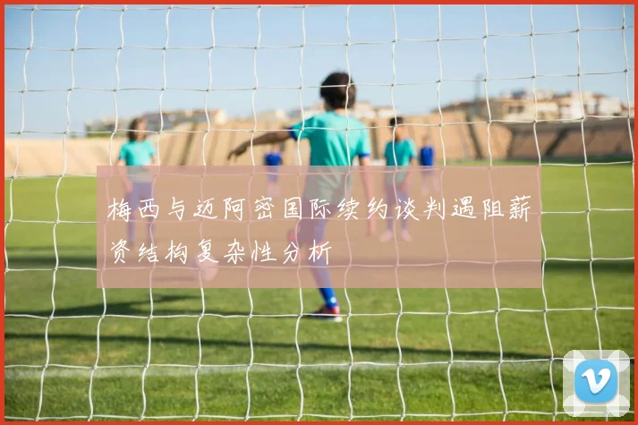 梅西与迈阿密国际续约谈判遇阻薪资结构复杂性分析